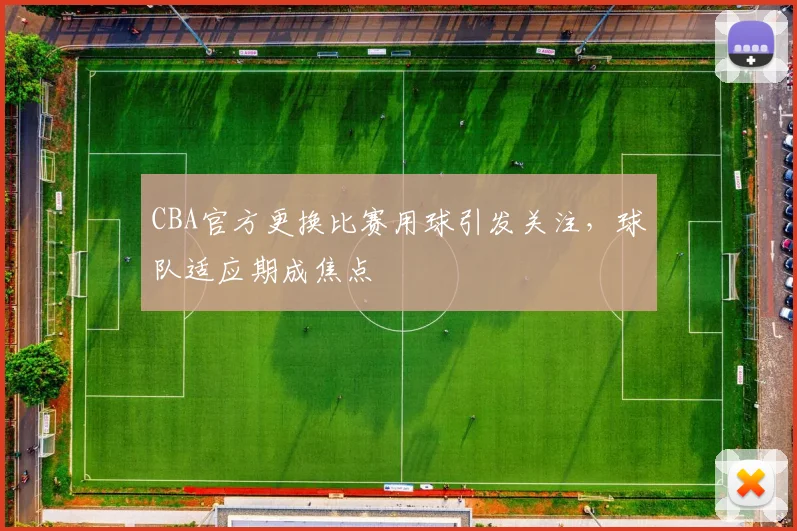 CBA官方更换比赛用球引发关注，球队适应期成焦点