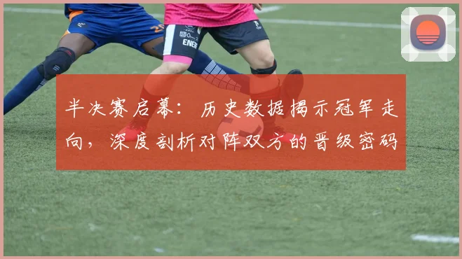 半决赛启幕：历史数据揭示冠军走向，深度剖析对阵双方的晋级密码
