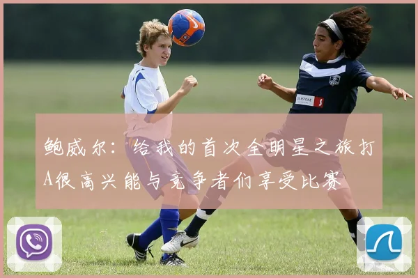 鲍威尔：给我的首次全明星之旅打A很高兴能与竞争者们享受比赛