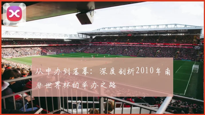 从申办到落幕：深度剖析2010年南非世界杯的举办之路