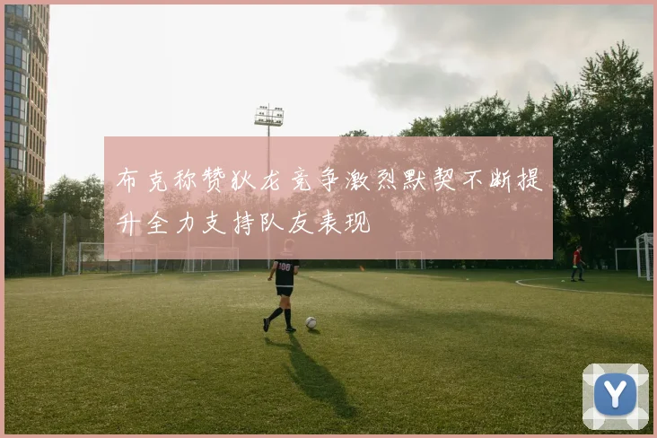 布克称赞狄龙竞争激烈默契不断提升全力支持队友表现