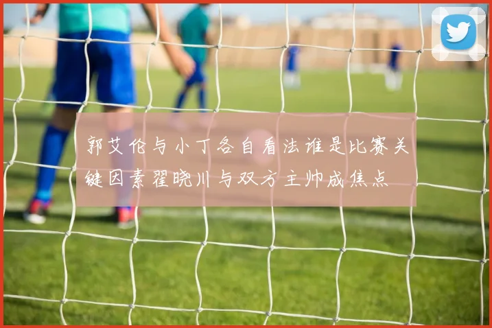 郭艾伦与小丁各自看法谁是比赛关键因素翟晓川与双方主帅成焦点