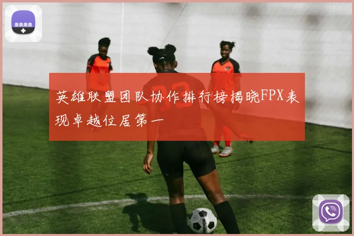 英雄联盟团队协作排行榜揭晓FPX表现卓越位居第一