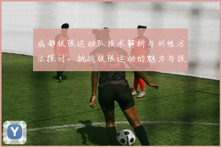 成都极限运动队技术解析与训练方法探讨，挑战极限运动的魅力与技巧