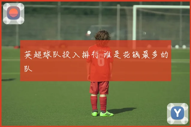 英超球队投入排行 谁是花钱最多的队