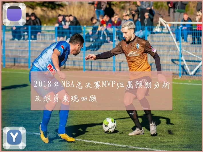 2018年NBA总决赛MVP归属预测分析及球员表现回顾