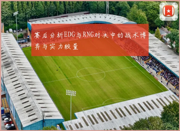 赛后分析EDG与RNG对决中的战术博弈与实力较量