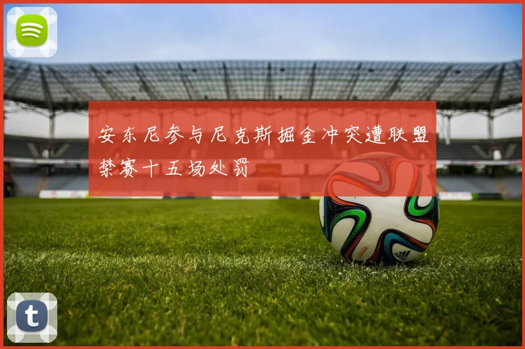 安东尼参与尼克斯掘金冲突遭联盟禁赛十五场处罚