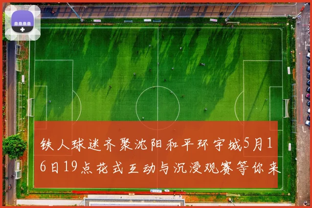 铁人球迷齐聚沈阳和平环宇城5月16日19点花式互动与沉浸观赛等你来参与