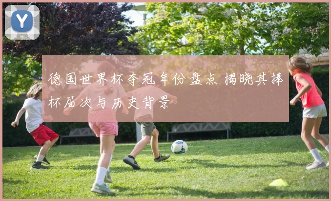 德国世界杯夺冠年份盘点 揭晓其捧杯届次与历史背景