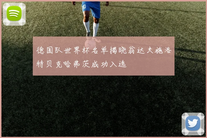 德国队世界杯名单揭晓翁达夫施洛特贝克哈弗茨成功入选