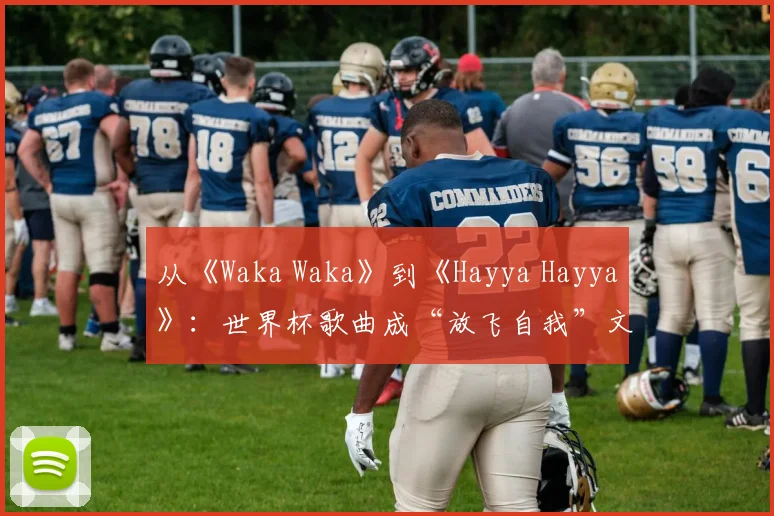 从《Waka Waka》到《Hayya Hayya》：世界杯歌曲成“放飞自我”文化符号