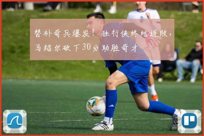 替补奇兵爆发！独行侠终结连败，马绍尔砍下30分助胜奇才