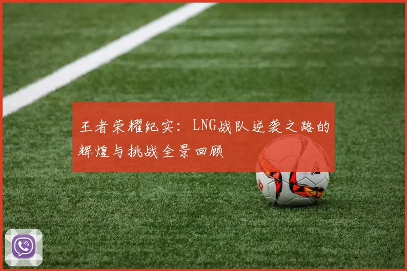 王者荣耀纪实：LNG战队逆袭之路的辉煌与挑战全景回顾
