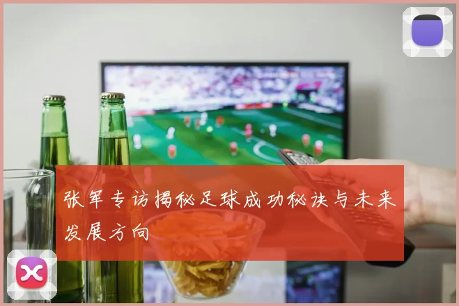 张军专访揭秘足球成功秘诀与未来发展方向