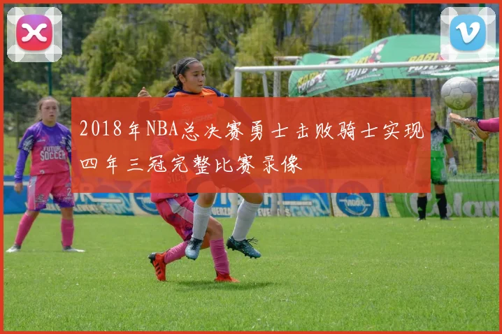 2018年NBA总决赛勇士击败骑士实现四年三冠完整比赛录像