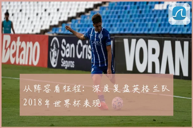 从阵容看征程：深度复盘英格兰队2018年世界杯表现