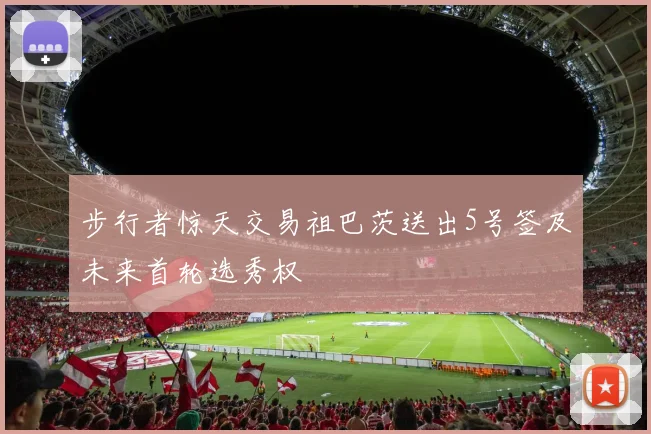 步行者惊天交易祖巴茨送出5号签及未来首轮选秀权