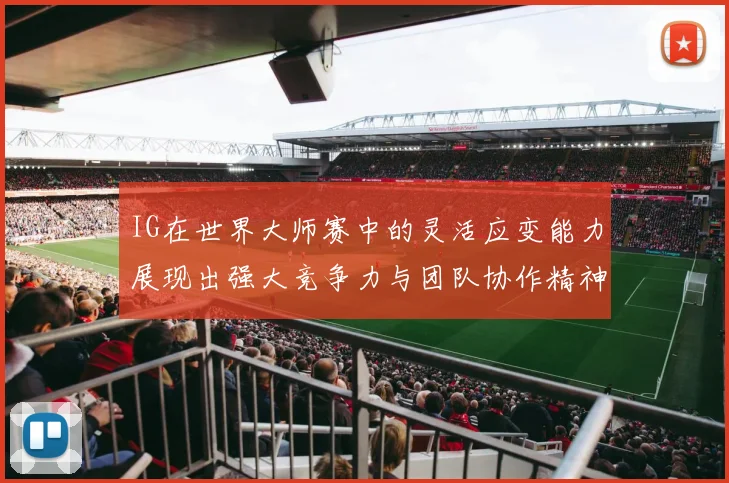 IG在世界大师赛中的灵活应变能力展现出强大竞争力与团队协作精神